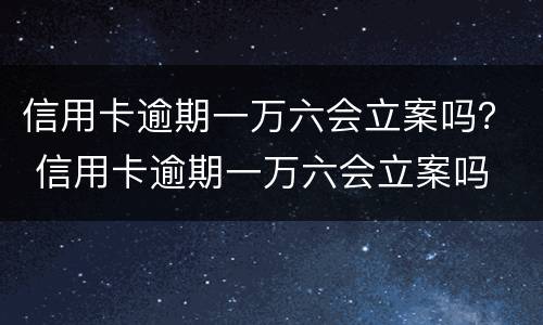 信用卡逾期一万六会立案吗？ 信用卡逾期一万六会立案吗