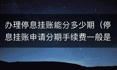 办理停息挂账能分多少期（停息挂账申请分期手续费一般是多少）