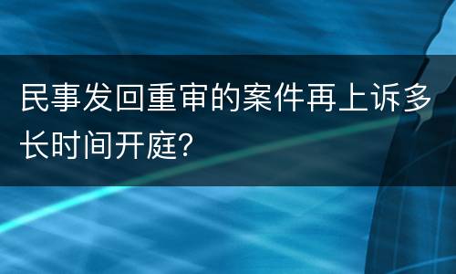 民事发回重审的案件再上诉多长时间开庭？
