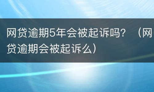 网贷逾期5年会被起诉吗？（网贷逾期会被起诉么）