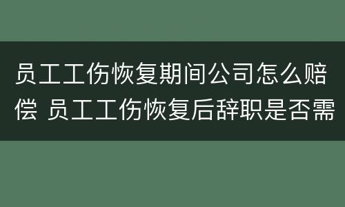 员工工伤恢复期间公司怎么赔偿 员工工伤恢复后辞职是否需要赔偿