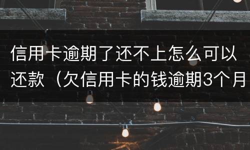 信用卡逾期了还不上怎么可以还款（欠信用卡的钱逾期3个月了还不上怎么办）