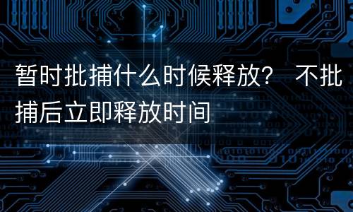 暂时批捕什么时候释放？ 不批捕后立即释放时间
