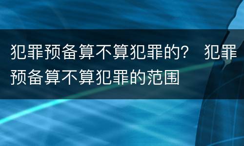 犯罪预备算不算犯罪的？ 犯罪预备算不算犯罪的范围