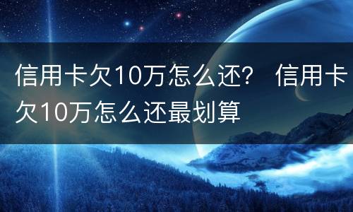 信用卡欠10万怎么还？ 信用卡欠10万怎么还最划算