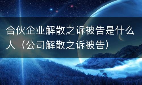 合伙企业解散之诉被告是什么人（公司解散之诉被告）