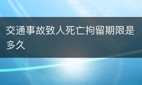 交通事故致人死亡拘留期限是多久