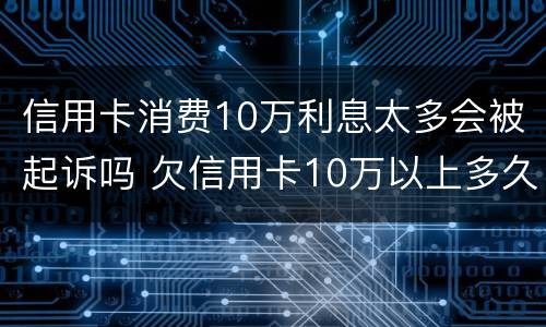信用卡消费10万利息太多会被起诉吗 欠信用卡10万以上多久会起诉