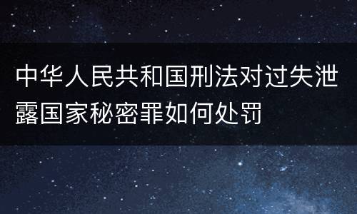 中华人民共和国刑法对过失泄露国家秘密罪如何处罚
