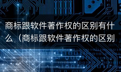 商标跟软件著作权的区别有什么（商标跟软件著作权的区别有什么不同）