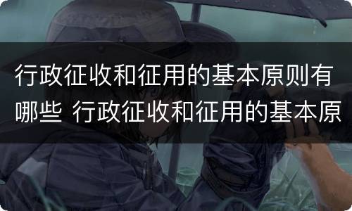 行政征收和征用的基本原则有哪些 行政征收和征用的基本原则有哪些呢
