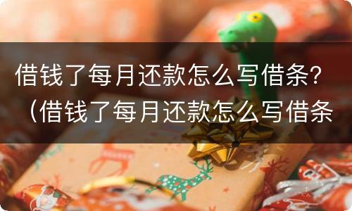 借钱了每月还款怎么写借条？（借钱了每月还款怎么写借条呢）