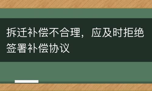 拆迁补偿不合理，应及时拒绝签署补偿协议