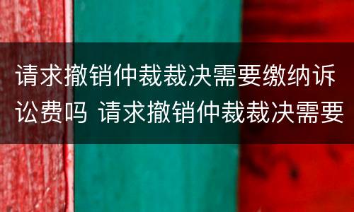 请求撤销仲裁裁决需要缴纳诉讼费吗 请求撤销仲裁裁决需要缴纳诉讼费吗为什么