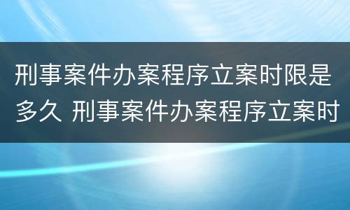 刑事案件办案程序立案时限是多久 刑事案件办案程序立案时限是多久啊