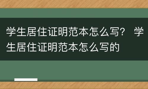 学生居住证明范本怎么写？ 学生居住证明范本怎么写的