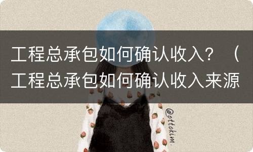 工程总承包如何确认收入？（工程总承包如何确认收入来源）