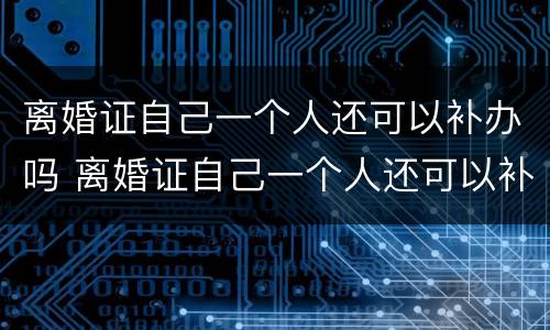 离婚证自己一个人还可以补办吗 离婚证自己一个人还可以补办吗要多少钱