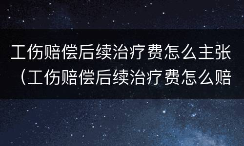 工伤赔偿后续治疗费怎么主张（工伤赔偿后续治疗费怎么赔偿）