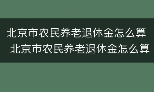 北京市农民养老退休金怎么算 北京市农民养老退休金怎么算出来的