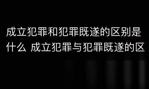 成立犯罪和犯罪既遂的区别是什么 成立犯罪与犯罪既遂的区别