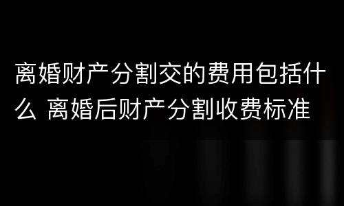 离婚财产分割交的费用包括什么 离婚后财产分割收费标准