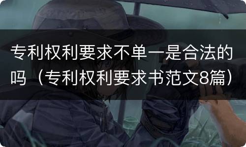 专利权利要求不单一是合法的吗（专利权利要求书范文8篇）