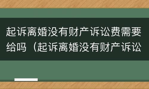 起诉离婚没有财产诉讼费需要给吗(起诉离婚没有财产诉讼费需要给吗多少钱) 起诉离婚没有财产诉讼费需要给吗(起诉离婚没有财产诉讼费需要给吗多少钱)