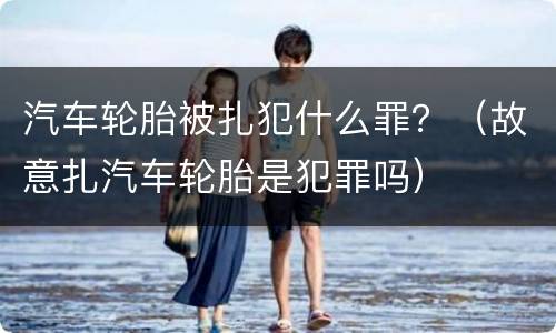汽车轮胎被扎犯什么罪？（故意扎汽车轮胎是犯罪吗）