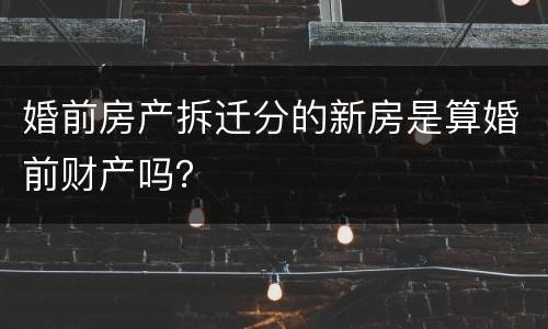 婚前房产拆迁分的新房是算婚前财产吗？