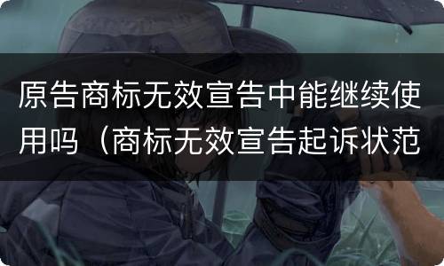 原告商标无效宣告中能继续使用吗（商标无效宣告起诉状范本）