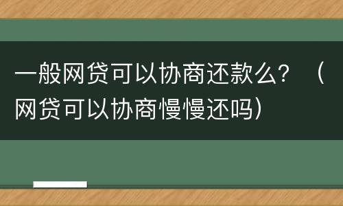一般网贷可以协商还款么？（网贷可以协商慢慢还吗）