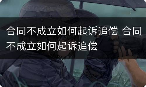 合同不成立如何起诉追偿 合同不成立如何起诉追偿