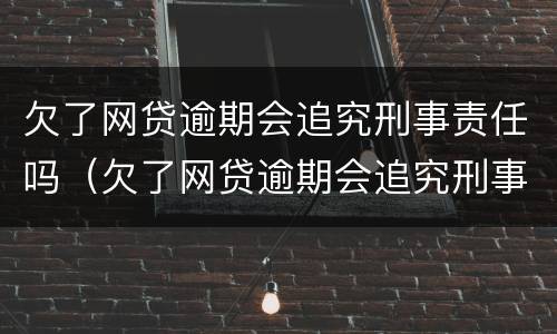 欠了网贷逾期会追究刑事责任吗（欠了网贷逾期会追究刑事责任吗怎么处理）