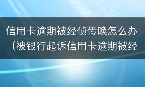 信用卡逾期被经侦传唤怎么办（被银行起诉信用卡逾期被经侦传唤了）