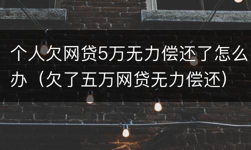 个人欠网贷5万无力偿还了怎么办（欠了五万网贷无力偿还）