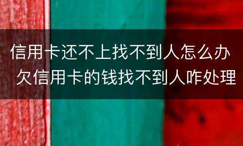 信用卡还不上找不到人怎么办 欠信用卡的钱找不到人咋处理