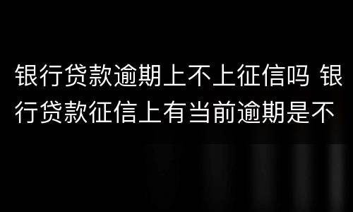 银行贷款逾期上不上征信吗 银行贷款征信上有当前逾期是不是无法贷款