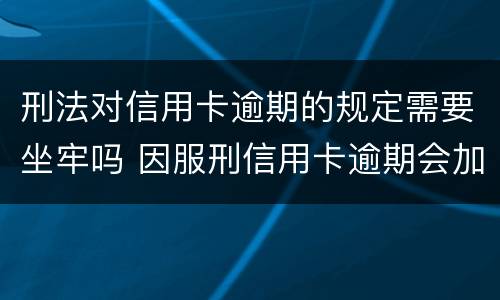 刑法对信用卡逾期的规定需要坐牢吗 因服刑信用卡逾期会加刑吗