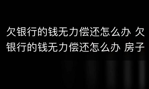 欠银行的钱无力偿还怎么办 欠银行的钱无力偿还怎么办 房子
