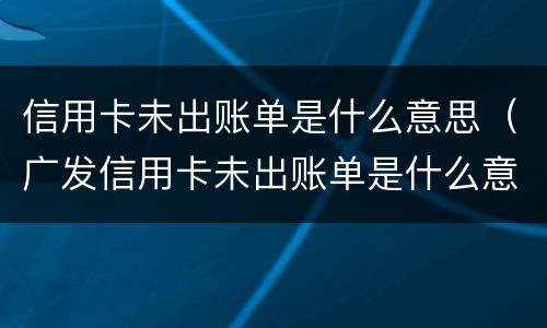 信用卡未出账单是什么意思（广发信用卡未出账单是什么意思）