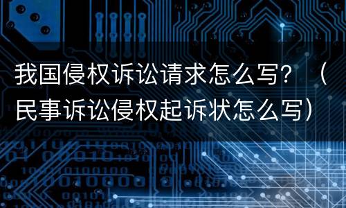 我国侵权诉讼请求怎么写？（民事诉讼侵权起诉状怎么写）