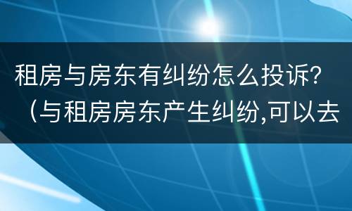 租房与房东有纠纷怎么投诉？（与租房房东产生纠纷,可以去房管局投诉吗）