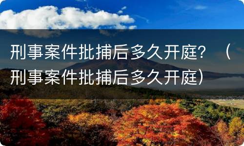 刑事案件批捕后多久开庭？（刑事案件批捕后多久开庭）