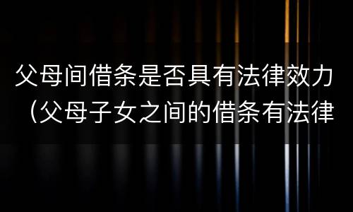 父母间借条是否具有法律效力（父母子女之间的借条有法律效力吗）