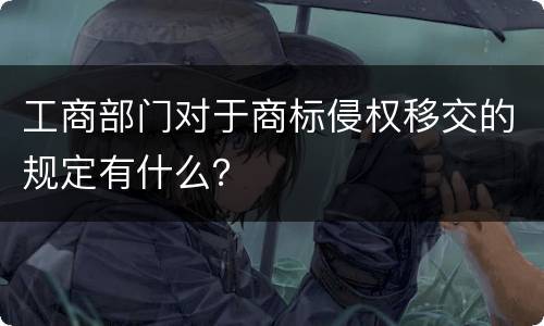 工商部门对于商标侵权移交的规定有什么？
