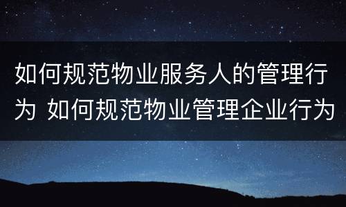 如何规范物业服务人的管理行为 如何规范物业管理企业行为