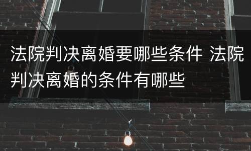 法院判决离婚要哪些条件 法院判决离婚的条件有哪些