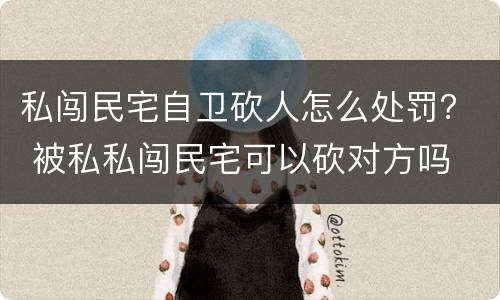 私闯民宅自卫砍人怎么处罚？ 被私私闯民宅可以砍对方吗