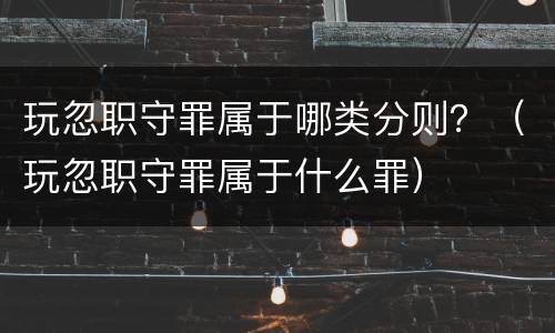 玩忽职守罪属于哪类分则？（玩忽职守罪属于什么罪）